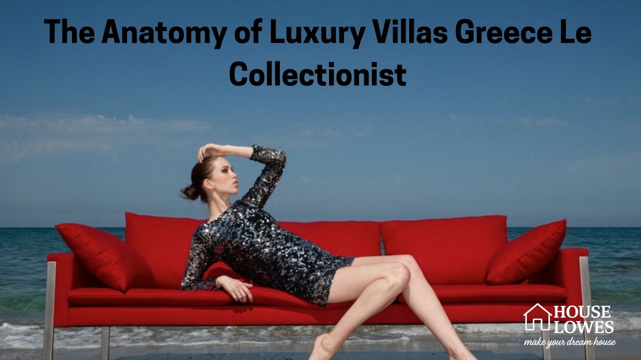 The Anatomy of Luxury Villas Greece Le Collectionist